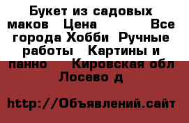  Букет из садовых маков › Цена ­ 6 000 - Все города Хобби. Ручные работы » Картины и панно   . Кировская обл.,Лосево д.